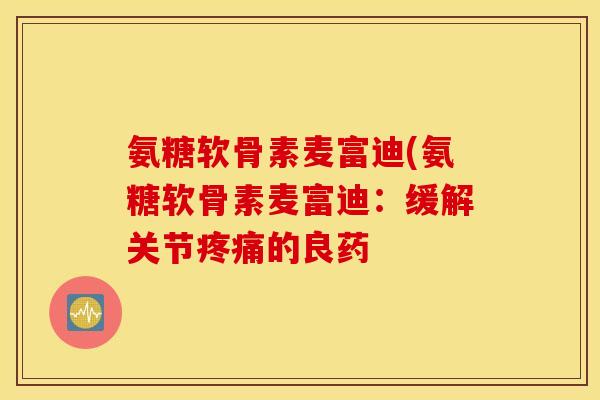 氨糖软骨素麦富迪(氨糖软骨素麦富迪:缓解关节的良药 氨糖软骨素麦富迪(氨糖软骨素麦富迪:缓解关节的良药