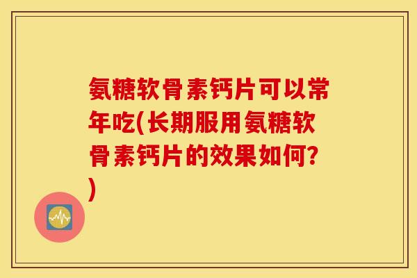 氨糖软骨素钙片可以常年吃(长期服用氨糖软骨素钙片的效果如何?) 氨糖软骨素钙片可以常年吃(长期服用氨糖软骨素钙片的效果如何?)