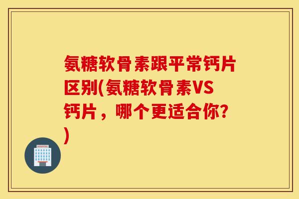氨糖软骨素跟平常钙片区别(氨糖软骨素VS钙片,哪个更适合你?) 氨糖软骨素跟平常钙片区别(氨糖软骨素VS钙片,哪个更适合你?)