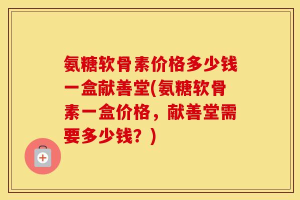 氨糖软骨素价格多少钱一盒献善堂(氨糖软骨素一盒价格,献善堂需要多少钱?) 氨糖软骨素价格多少钱一盒献善堂(氨糖软骨素一盒价格,献善堂需要多少钱?)