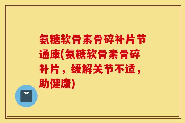 氨糖软骨素骨碎补片节通康(氨糖软骨素骨碎补片,缓解关节不适,助健康) 氨糖软骨素骨碎补片节通康(氨糖软骨素骨碎补片,缓解关节不适,助健康)