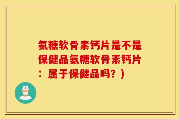 氨糖软骨素钙片是不是保健品氨糖软骨素钙片：属于保健品吗？)