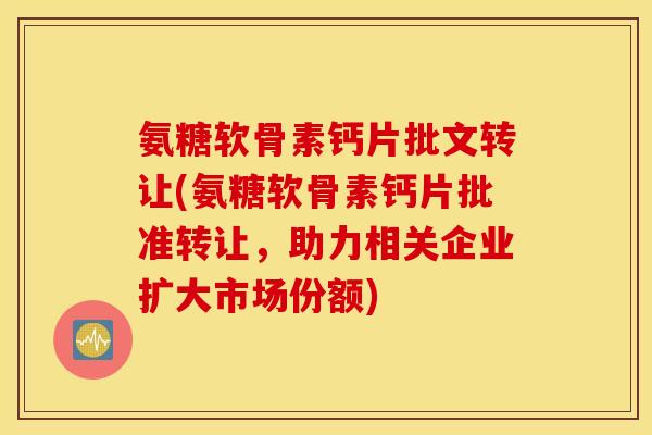 氨糖软骨素钙片批文转让(氨糖软骨素钙片批准转让,助力相关企业扩大市场份额) 氨糖软骨素钙片批文转让(氨糖软骨素钙片批准转让,助力相关企业扩大市场份额)