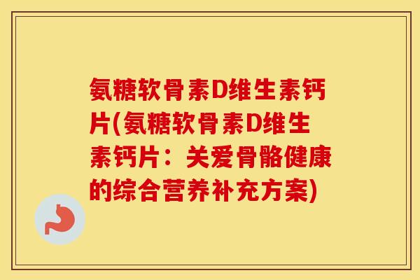 氨糖软骨素D维生素钙片(氨糖软骨素D维生素钙片:关爱骨骼健康的综合营养补充方案) 氨糖软骨素D维生素钙片(氨糖软骨素D维生素钙片:关爱骨骼健康的综合营养补充方案)