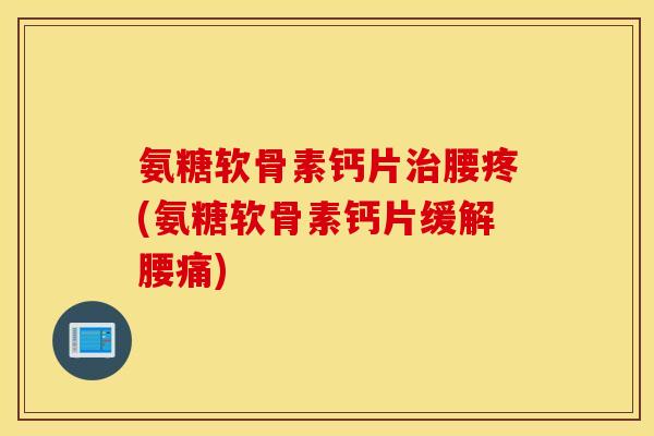 氨糖软骨素钙片腰疼(氨糖软骨素钙片缓解腰痛) 氨糖软骨素钙片腰疼(氨糖软骨素钙片缓解腰痛)