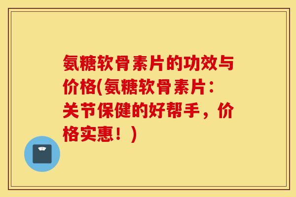 氨糖软骨素片的功效与价格(氨糖软骨素片:关节保健的好帮手,价格实惠!) 氨糖软骨素片的功效与价格(氨糖软骨素片:关节保健的好帮手,价格实惠!)