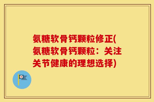 氨糖软骨钙颗粒修正(氨糖软骨钙颗粒：关注关节健康的理想选择)