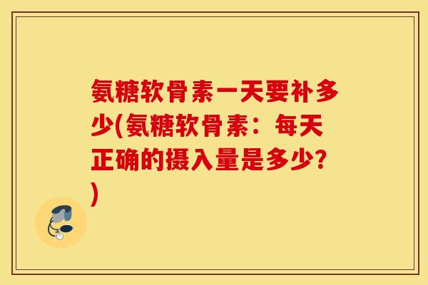 氨糖软骨素一天要补多少(氨糖软骨素:每天正确的摄入量是多少?) 氨糖软骨素一天要补多少(氨糖软骨素:每天正确的摄入量是多少?)