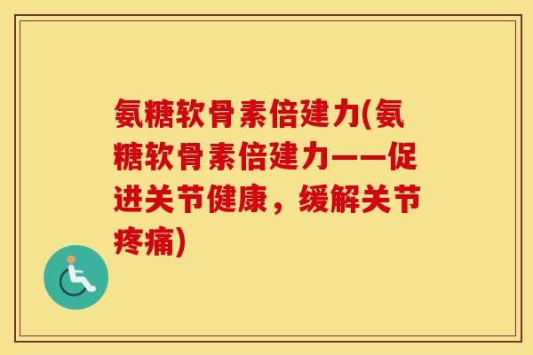 氨糖软骨素倍建力(氨糖软骨素倍建力——促进关节健康，缓解关节)