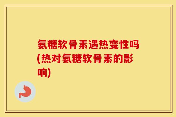 氨糖软骨素遇热变性吗(热对氨糖软骨素的影响)
