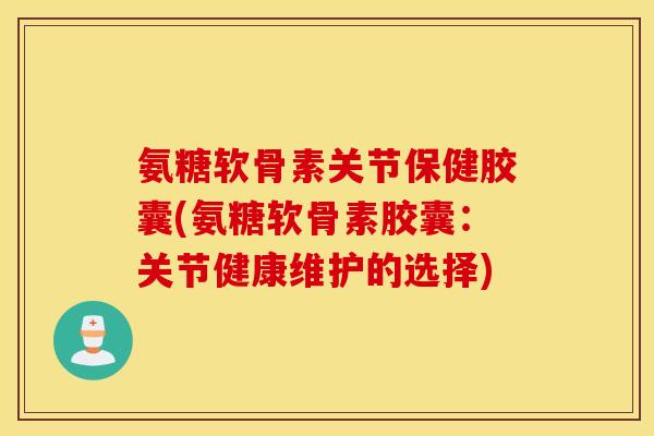 氨糖软骨素关节保健胶囊(氨糖软骨素胶囊:关节健康维护的选择) 氨糖软骨素关节保健胶囊(氨糖软骨素胶囊:关节健康维护的选择)