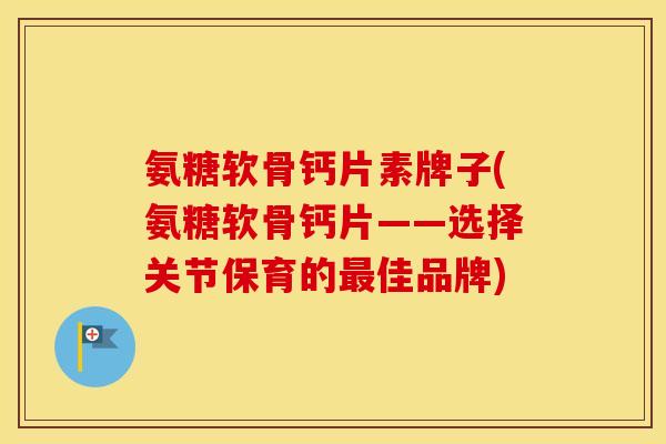 氨糖软骨钙片素牌子(氨糖软骨钙片——选择关节保育的佳品牌)