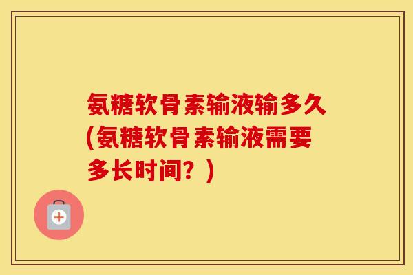 氨糖软骨素输液输多久(氨糖软骨素输液需要多长时间?) 氨糖软骨素输液输多久(氨糖软骨素输液需要多长时间?)