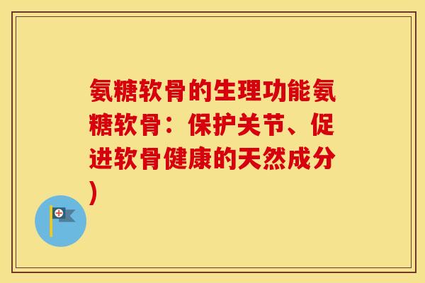 氨糖软骨的生理功能氨糖软骨:保护关节、促进软骨健康的天然成分) 氨糖软骨的生理功能氨糖软骨:保护关节、促进软骨健康的天然成分)