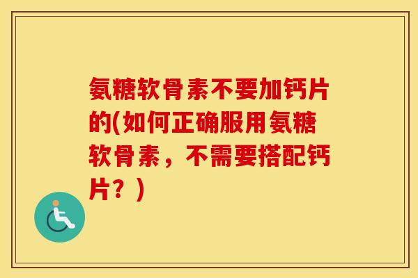 氨糖软骨素不要加钙片的(如何正确服用氨糖软骨素，不需要搭配钙片？)