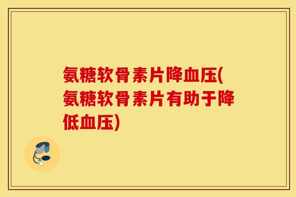 氨糖软骨素片降(氨糖软骨素片有助于降低) 氨糖软骨素片降(氨糖软骨素片有助于降低)