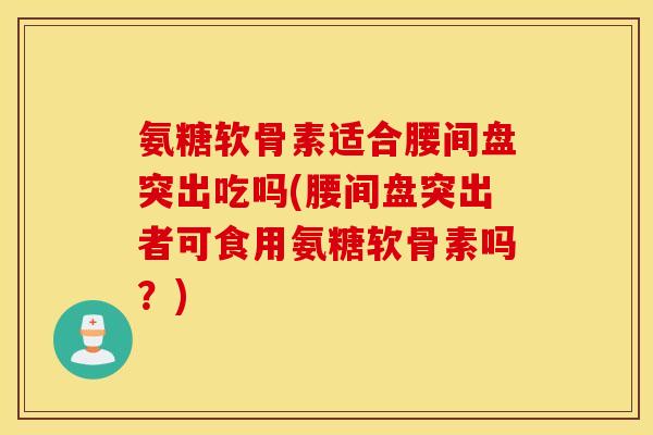 氨糖软骨素适合腰间盘突出吃吗(腰间盘突出者可食用氨糖软骨素吗?) 氨糖软骨素适合腰间盘突出吃吗(腰间盘突出者可食用氨糖软骨素吗?)