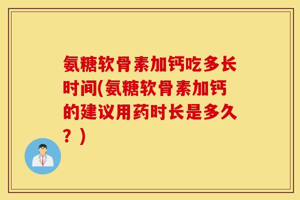 氨糖软骨素加钙吃多长时间(氨糖软骨素加钙的建议用药时长是多久?) 氨糖软骨素加钙吃多长时间(氨糖软骨素加钙的建议用药时长是多久?)