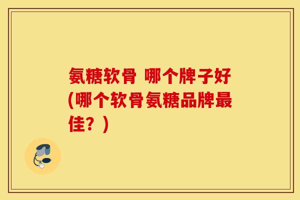 氨糖软骨 哪个牌子好(哪个软骨氨糖品牌佳?) 氨糖软骨 哪个牌子好(哪个软骨氨糖品牌佳?)