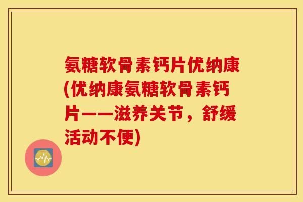 氨糖软骨素钙片优纳康(优纳康氨糖软骨素钙片——滋养关节，舒缓活动不便)