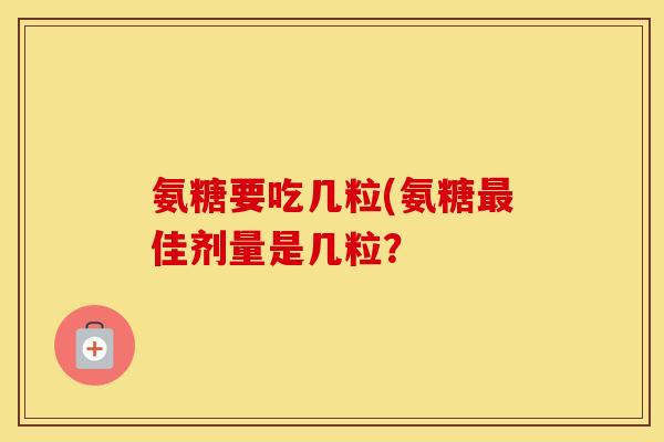 氨糖要吃几粒(氨糖佳剂量是几粒? 氨糖要吃几粒(氨糖佳剂量是几粒?
