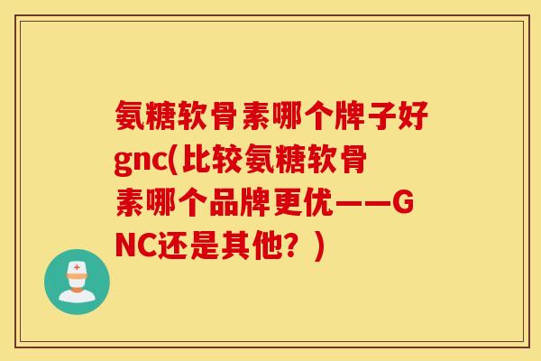 氨糖软骨素哪个牌子好gnc(比较氨糖软骨素哪个品牌更优——GNC还是其他?) 氨糖软骨素哪个牌子好gnc(比较氨糖软骨素哪个品牌更优——GNC还是其他?)