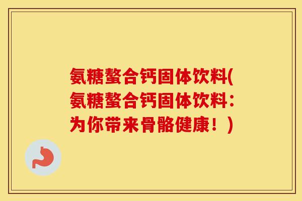 氨糖螯合钙固体饮料(氨糖螯合钙固体饮料:为你带来骨骼健康!) 氨糖螯合钙固体饮料(氨糖螯合钙固体饮料:为你带来骨骼健康!)