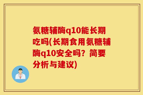 氨糖辅酶q10能长期吃吗(长期食用氨糖辅酶q10安全吗?简要分析与建议) 氨糖辅酶q10能长期吃吗(长期食用氨糖辅酶q10安全吗?简要分析与建议)