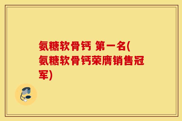 氨糖软骨钙 第一名(氨糖软骨钙荣膺销售冠军) 氨糖软骨钙 第一名(氨糖软骨钙荣膺销售冠军)