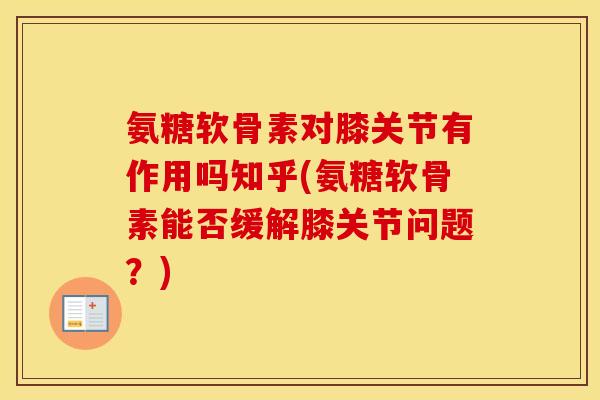 氨糖软骨素对膝关节有作用吗知乎(氨糖软骨素能否缓解膝关节问题?) 氨糖软骨素对膝关节有作用吗知乎(氨糖软骨素能否缓解膝关节问题?)