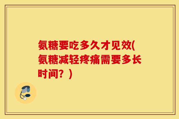 氨糖要吃多久才见效(氨糖减轻需要多长时间?) 氨糖要吃多久才见效(氨糖减轻需要多长时间?)