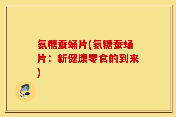 氨糖蚕蛹片(氨糖蚕蛹片：新健康零食的到来)