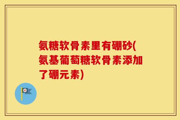 氨糖软骨素里有硼砂(氨基葡萄糖软骨素添加了硼元素) 氨糖软骨素里有硼砂(氨基葡萄糖软骨素添加了硼元素)