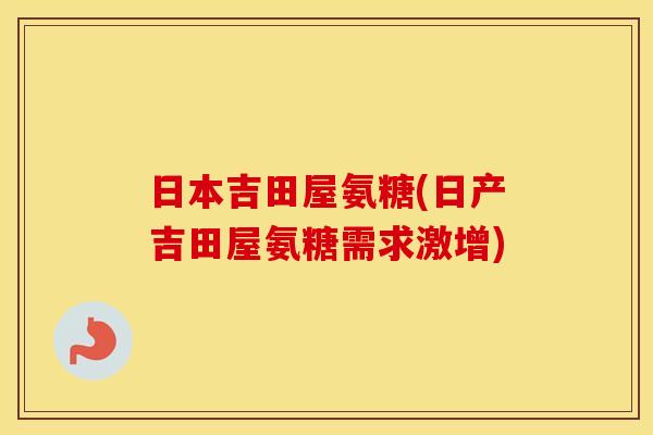 日本吉田屋氨糖(日产吉田屋氨糖需求激增) 日本吉田屋氨糖(日产吉田屋氨糖需求激增)