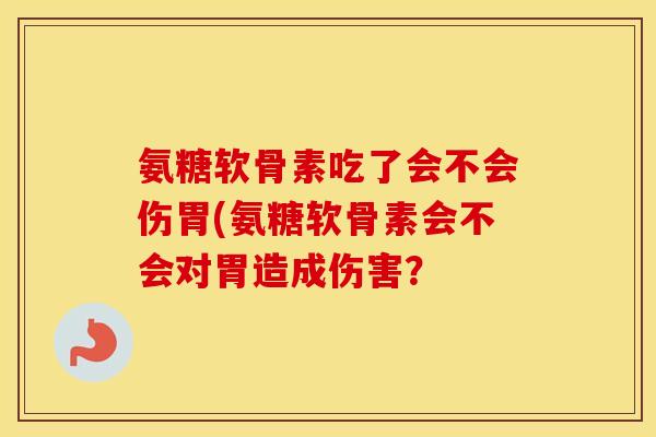 氨糖软骨素吃了会不会伤胃(氨糖软骨素会不会对胃造成伤害? 氨糖软骨素吃了会不会伤胃(氨糖软骨素会不会对胃造成伤害?