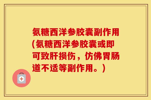 氨糖西洋参胶囊副作用(氨糖西洋参胶囊或即可致损伤，仿佛道不适等副作用。)
