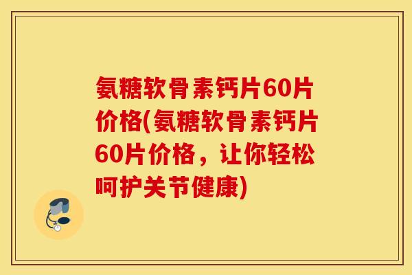 氨糖软骨素钙片60片价格(氨糖软骨素钙片60片价格,让你轻松呵护关节健康) 氨糖软骨素钙片60片价格(氨糖软骨素钙片60片价格,让你轻松呵护关节健康)