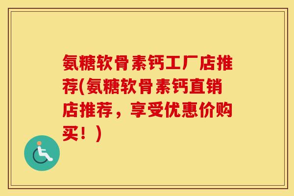 氨糖软骨素钙工厂店推荐(氨糖软骨素钙直销店推荐，享受优惠价购买！)
