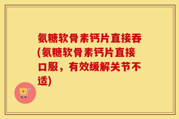 氨糖软骨素钙片直接吞(氨糖软骨素钙片直接口服，有效缓解关节不适)