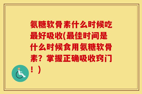 氨糖软骨素什么时候吃好吸收(佳时间是什么时候食用氨糖软骨素?掌握正确吸收窍门!) 氨糖软骨素什么时候吃好吸收(佳时间是什么时候食用氨糖软骨素?掌握正确吸收窍门!)