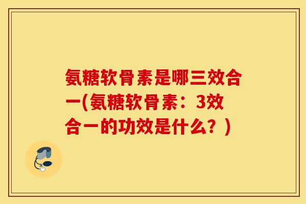 氨糖软骨素是哪三效合一(氨糖软骨素：3效合一的功效是什么？)