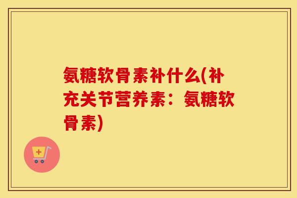 氨糖软骨素补什么(补充关节营养素:氨糖软骨素) 氨糖软骨素补什么(补充关节营养素:氨糖软骨素)
