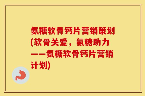 氨糖软骨钙片营销策划(软骨关爱，氨糖助力——氨糖软骨钙片营销计划)