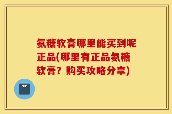 氨糖软膏哪里能买到呢正品(哪里有正品氨糖软膏?购买攻略分享) 氨糖软膏哪里能买到呢正品(哪里有正品氨糖软膏?购买攻略分享)