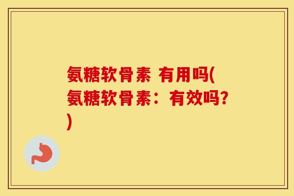 氨糖软骨素 有用吗(氨糖软骨素：有效吗？)