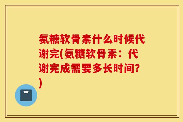 氨糖软骨素什么时候代谢完(氨糖软骨素:代谢完成需要多长时间?) 氨糖软骨素什么时候代谢完(氨糖软骨素:代谢完成需要多长时间?)