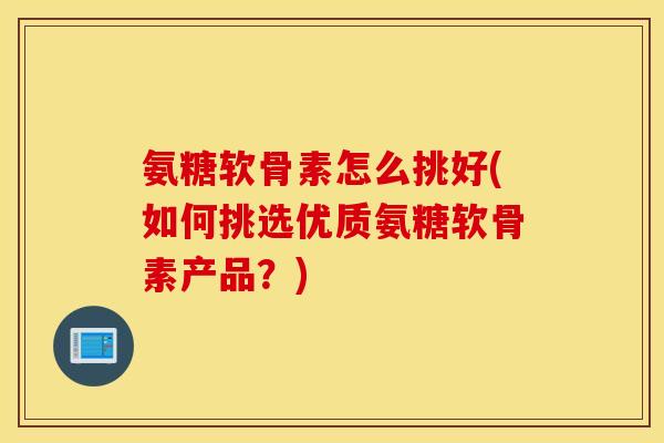 氨糖软骨素怎么挑好(如何挑选优质氨糖软骨素产品?) 氨糖软骨素怎么挑好(如何挑选优质氨糖软骨素产品?)