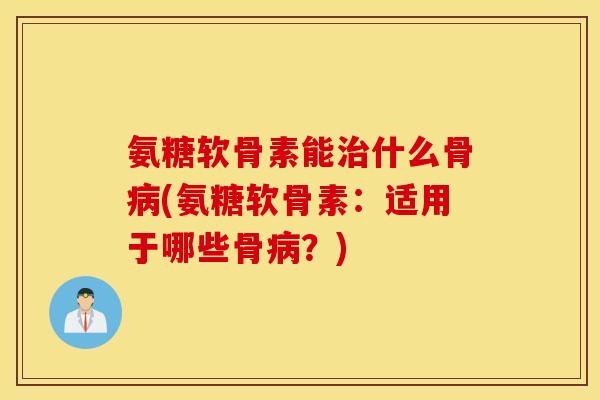 氨糖软骨素能什么骨(氨糖软骨素:适用于哪些骨?) 氨糖软骨素能什么骨(氨糖软骨素:适用于哪些骨?)