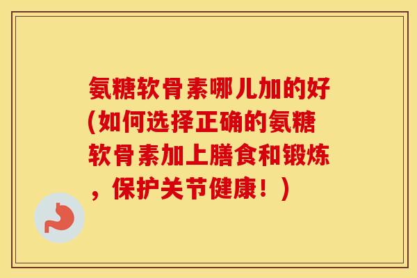 氨糖软骨素哪儿加的好(如何选择正确的氨糖软骨素加上膳食和锻炼，保护关节健康！)