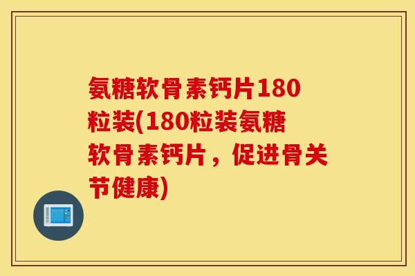 氨糖软骨素钙片180粒装(180粒装氨糖软骨素钙片，促进骨关节健康)